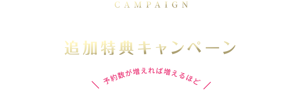 CAMPAIGN ブルーレイ予約本数 追加特典キャンペーン 予約数が増えれば増えるほどご愛顧に感謝を込めて特典を追加してまいります。